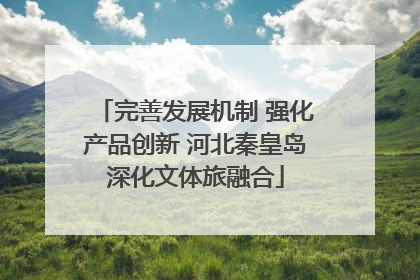 完善发展机制 强化产品创新 河北秦皇岛深化文体旅融合