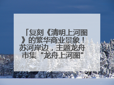 复刻《清明上河图》的繁华商业景象！苏河岸边，主题龙舟市集“龙舟上河图”等你来逛