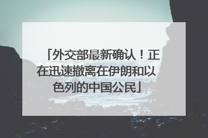 外交部最新确认！正在迅速撤离在伊朗和以色列的中国公民
