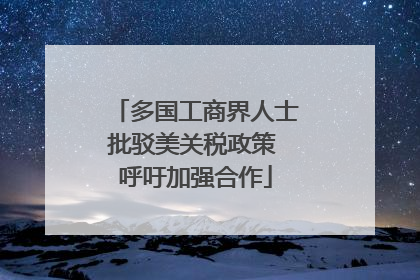 多国工商界人士批驳美关税政策 呼吁加强合作