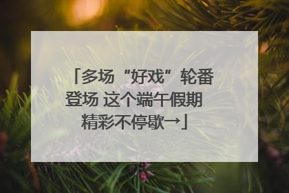 多场“好戏”轮番登场 这个端午假期精彩不停歇→
