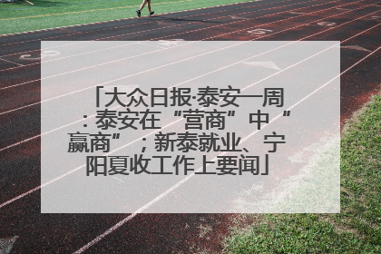 大众日报·泰安一周：泰安在“营商”中“赢商”；新泰就业、宁阳夏收工作上要闻