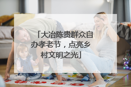大冶陈贵群众自办孝老节，点亮乡村文明之光