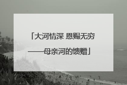 大河情深 恩赐无穷——母亲河的馈赠