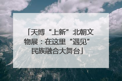 天博“上新”北朝文物展：在这里“遇见”民族融合大舞台
