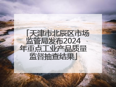 天津市北辰区市场监管局发布2024年重点工业产品质量监督抽查结果