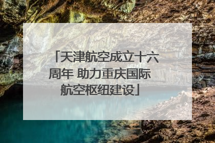 天津航空成立十六周年 助力重庆国际航空枢纽建设