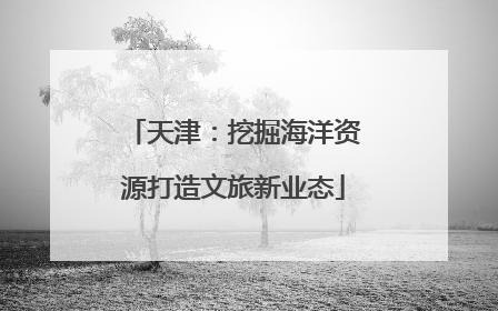 天津：挖掘海洋资源打造文旅新业态