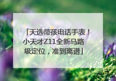 天选带孩电话手表！小天才Z11全新马路级定位，准到离谱