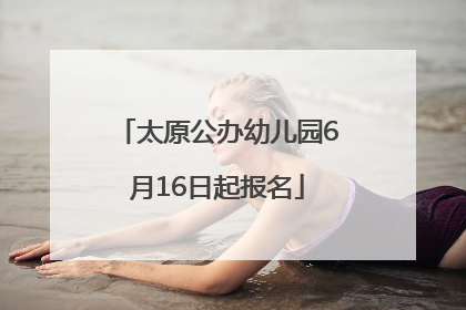 太原公办幼儿园6月16日起报名