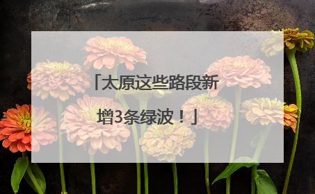太原这些路段新增3条绿波！