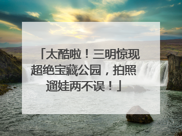 太酷啦！三明惊现超绝宝藏公园，拍照遛娃两不误！