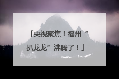 央视聚焦！福州“扒龙龙”沸腾了！