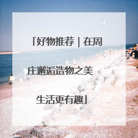 好物推荐｜在周庄邂逅造物之美 生活更有趣