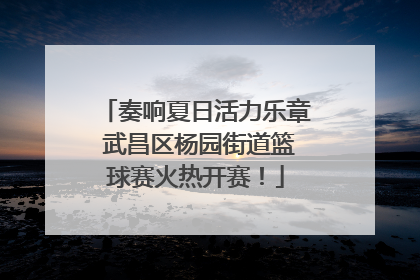 奏响夏日活力乐章 武昌区杨园街道篮球赛火热开赛！