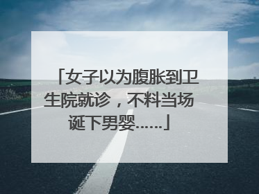 女子以为腹胀到卫生院就诊，不料当场诞下男婴……