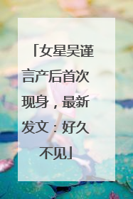 女星吴谨言产后首次现身，最新发文：好久不见