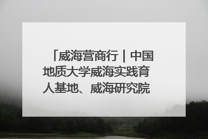 威海营商行｜中国地质大学威海实践育人基地、威海研究院在经开区揭牌