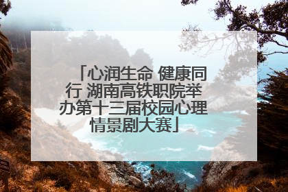 心润生命 健康同行 湖南高铁职院举办第十三届校园心理情景剧大赛