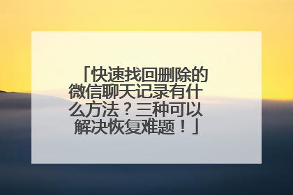 快速找回删除的微信聊天记录有什么方法？三种可以解决恢复难题！