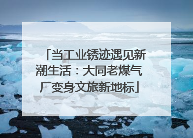 当工业锈迹遇见新潮生活：大同老煤气厂变身文旅新地标