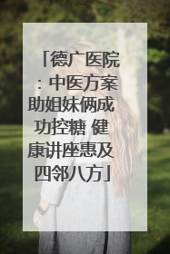 德广医院：中医方案助姐妹俩成功控糖 健康讲座惠及四邻八方