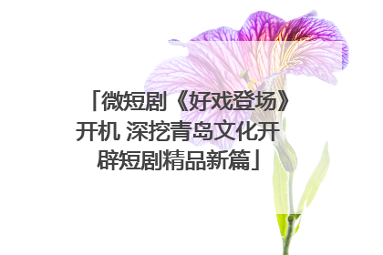 微短剧《好戏登场》开机 深挖青岛文化开辟短剧精品新篇