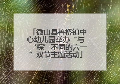 微山县鲁桥镇中心幼儿园举办“与‘粽’不同的六一”双节主题活动