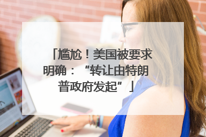 尴尬！美国被要求明确：“转让由特朗普政府发起”