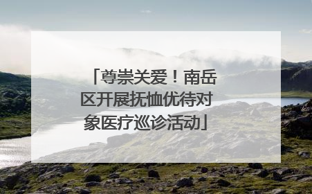 尊崇关爱！南岳区开展抚恤优待对象医疗巡诊活动