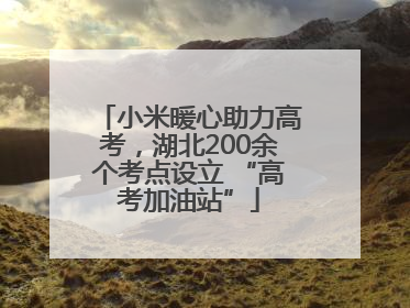 小米暖心助力高考，湖北200余个考点设立 “高考加油站”