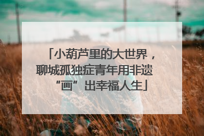 小葫芦里的大世界，聊城孤独症青年用非遗“画”出幸福人生
