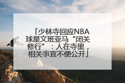 少林寺回应NBA球星文班亚马“闭关修行”：人在寺里，相关事宜不便公开
