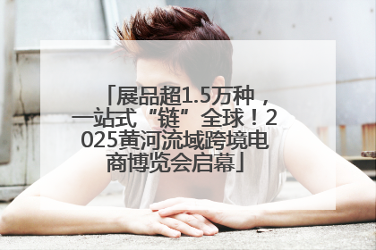 展品超1.5万种，一站式“链”全球！2025黄河流域跨境电商博览会启幕