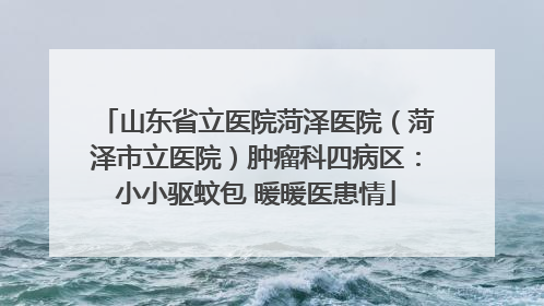 山东省立医院菏泽医院（菏泽市立医院）肿瘤科四病区：小小驱蚊包 暖暖医患情