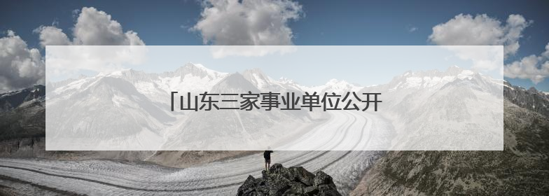 山东三家事业单位公开招聘114人！速来→