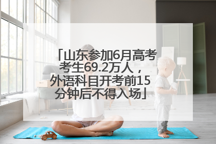山东参加6月高考考生69.2万人，外语科目开考前15分钟后不得入场