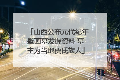 山西公布元代纪年壁画墓发掘资料 墓主为当地贾氏族人
