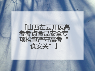 山西左云开展高考考点食品安全专项检查严守高考“食安关”