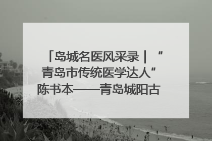 岛城名医风采录｜“青岛市传统医学达人”陈书本——青岛城阳古镇正骨医院骨伤科