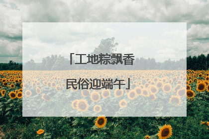 工地粽飘香 民俗迎端午