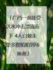 广西一渔排受洪水冲击漂流而下 4人自救未果多艘船舶到场施救