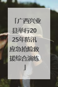 广西兴业县举行2025年防汛应急抢险救援综合演练