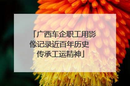 广西车企职工用影像记录近百年历史 传承工运精神