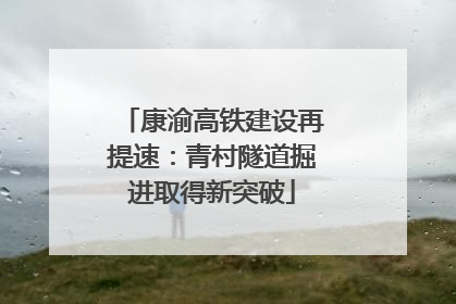 康渝高铁建设再提速：青村隧道掘进取得新突破
