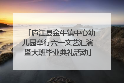 庐江县金牛镇中心幼儿园举行六一文艺汇演暨大班毕业典礼活动