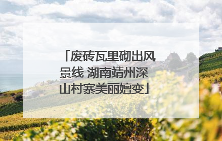 废砖瓦里砌出风景线 湖南靖州深山村寨美丽嬗变