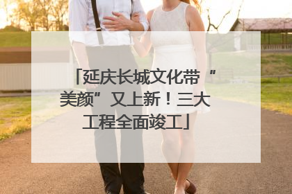 延庆长城文化带“美颜”又上新！三大工程全面竣工