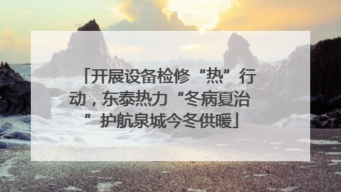开展设备检修“热”行动，东泰热力“冬病夏治”护航泉城今冬供暖