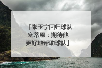 张玉宁回归球队 塞蒂恩：期待他更好地帮助球队
